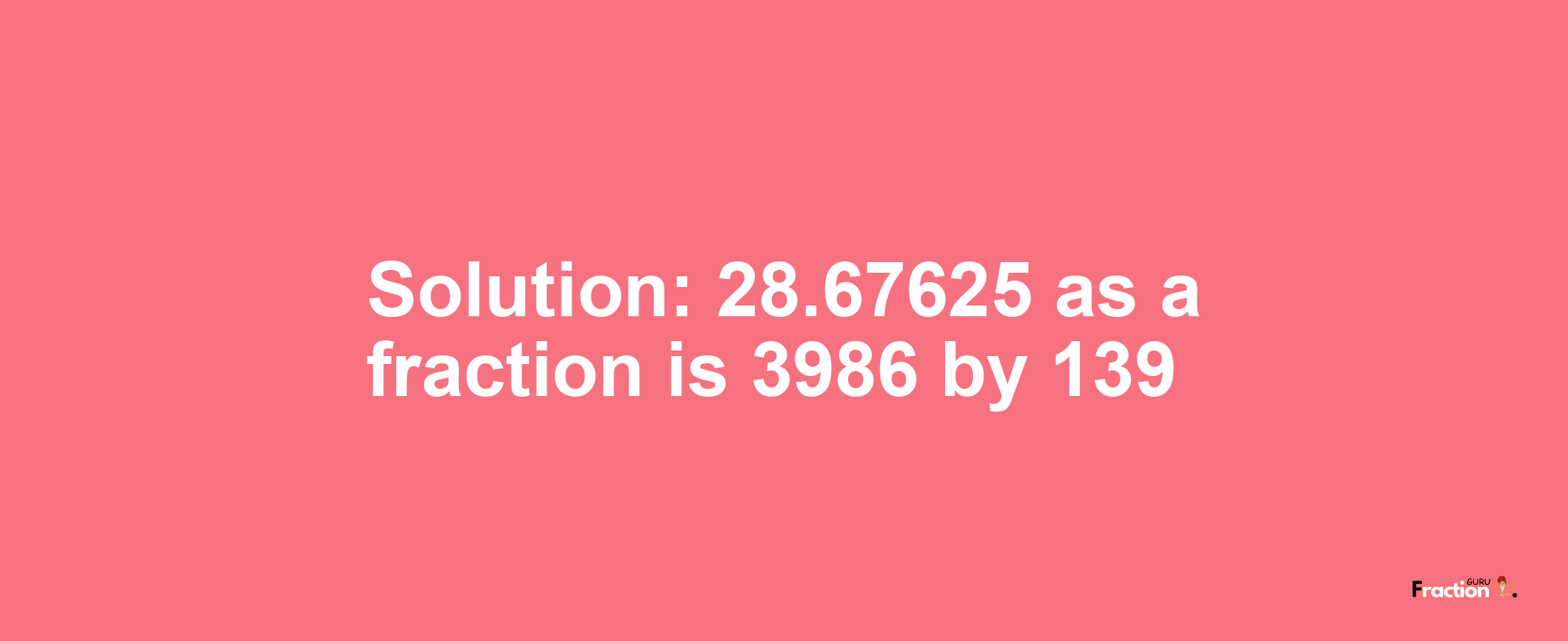 Solution:28.67625 as a fraction is 3986/139